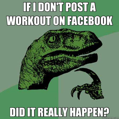 IF I DON'T POST A WORKOUT ON FACEBOOK DID IT REALLY HAPPEN?  Philosoraptor