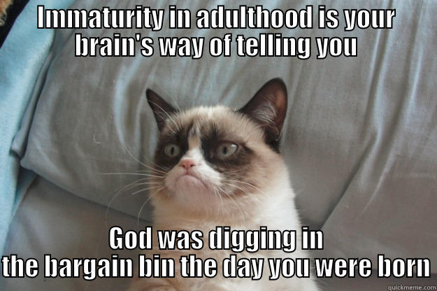 IMMATURITY IN ADULTHOOD IS YOUR BRAIN'S WAY OF TELLING YOU GOD WAS DIGGING IN THE BARGAIN BIN THE DAY YOU WERE BORN Grumpy Cat