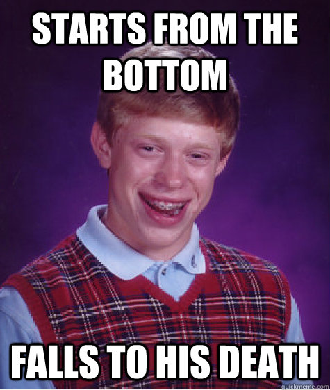 Starts from the bottom Falls to his death  Bad Luck Brian