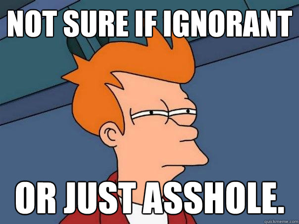 Not sure if ignorant Or just asshole. - Not sure if ignorant Or just asshole.  Futurama Fry