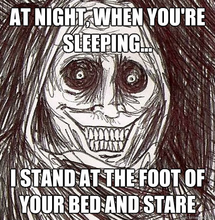 At night, when you're sleeping... I stand at the foot of your bed and stare  Horrifying Houseguest