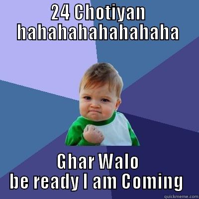 24 CHOTIYAN HAHAHAHAHAHAHAHA GHAR WALO BE READY I AM COMING  Success Kid