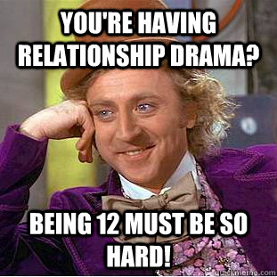 You're having relationship drama? Being 12 must be so hard!  Condescending Wonka