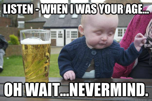 Listen - when I was your age... Oh wait...Nevermind.   - Listen - when I was your age... Oh wait...Nevermind.    drunk baby