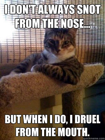 I don't always snot from the nose... But when I do, I druel from the mouth.  