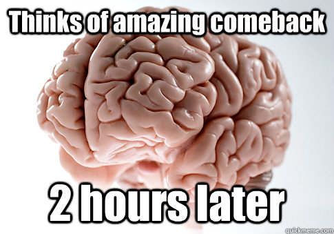 Thinks of amazing comeback 2 hours later  Scumbag Brain