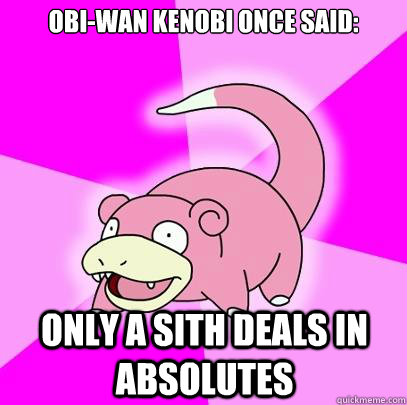 Obi-Wan Kenobi once said: only a Sith deals in absolutes  Slowpoke