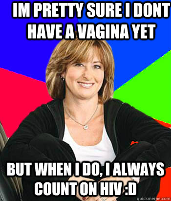 im pretty sure i dont have a vagina yet but when i do, i always count on HIV :D  Sheltering Suburban Mom