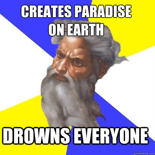 Creates Paradise 
on Earth Drowns everyone - Creates Paradise 
on Earth Drowns everyone  Advice God