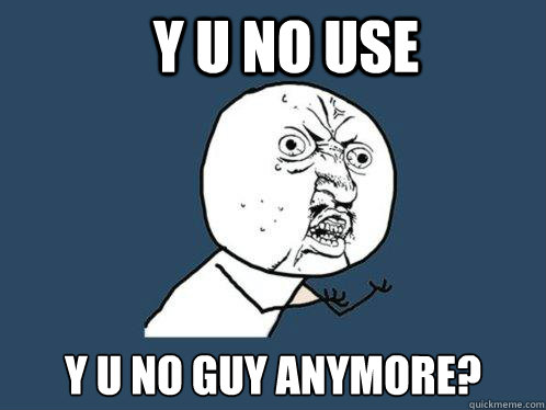 y u no use y u no guy anymore?  Y U No