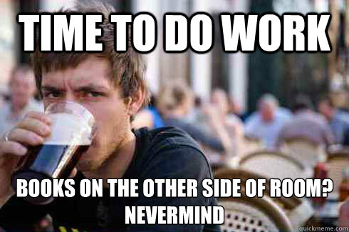 Time to do work Books on the other side of room?
Nevermind - Time to do work Books on the other side of room?
Nevermind  Lazy College Senior