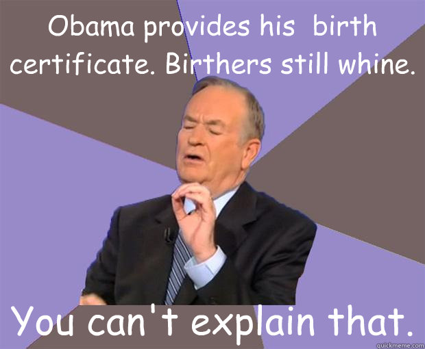 Obama provides his  birth certificate. Birthers still whine. You can't explain that.  Bill O Reilly