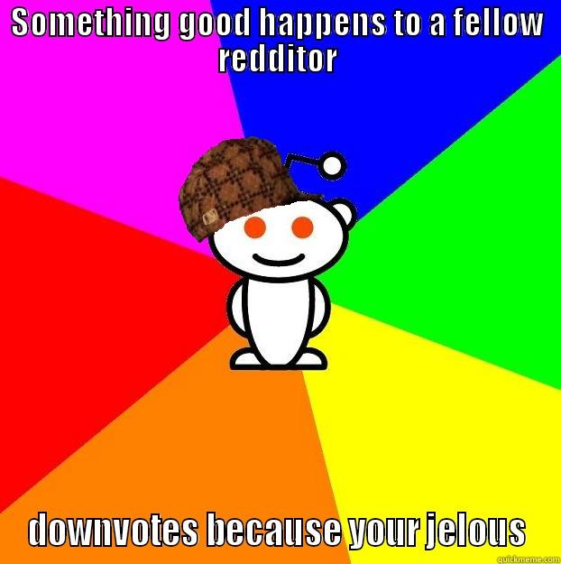 SOMETHING GOOD HAPPENS TO A FELLOW REDDITOR DOWN VOTES BECAUSE YOUR JELOUS Scumbag Redditor