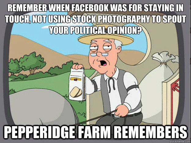 remember when facebook was for staying in touch, not using stock photography to spout your political opinion? Pepperidge farm remembers  Pepperidge Farm Remembers