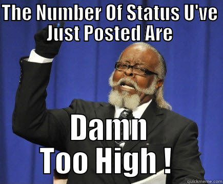 THE NUMBER OF STATUS U'VE JUST POSTED ARE DAMN TOO HIGH !  Too Damn High