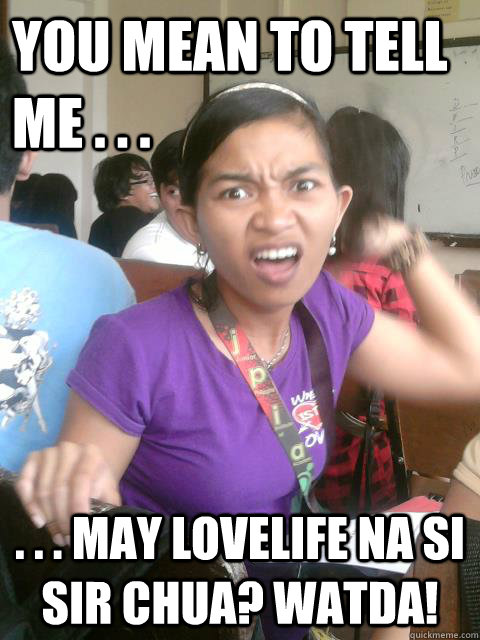 You mean to tell me . . . . . . May lovelife na si sir chua? watda!  