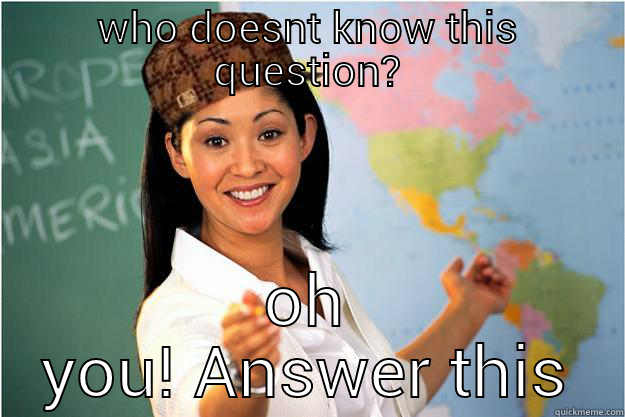 WHO DOESNT KNOW THIS QUESTION? OH YOU! ANSWER THIS Scumbag Teacher