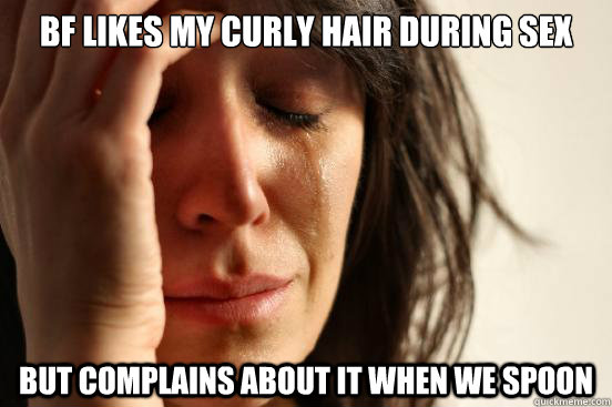 bf likes my curly hair during sex but complains about it when we spoon  First World Problems