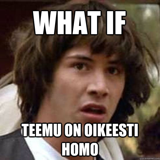 what if 
 teemu on oikeesti homo - what if 
 teemu on oikeesti homo  conspiracy keanu