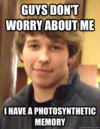 Guys Don't Worry about me I have a photosynthetic memory  