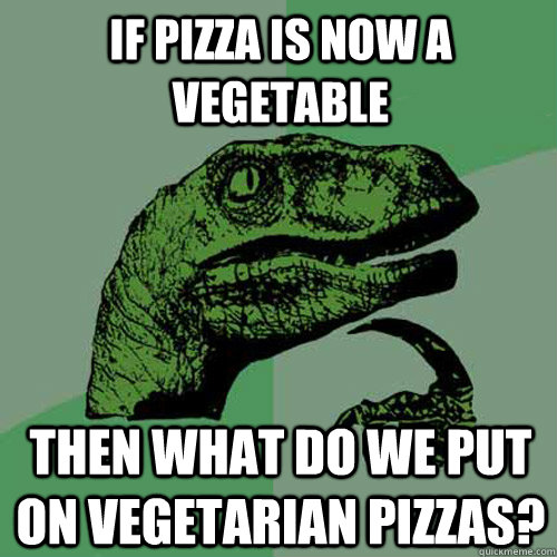 If pizza is now a vegetable Then what do we put on vegetarian pizzas?  Philosoraptor