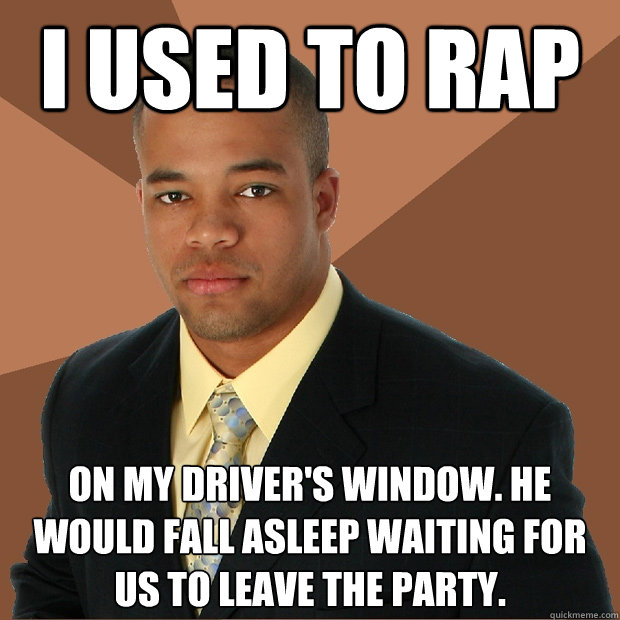 I used to rap on my driver's window. He would fall asleep waiting for us to leave the party. - I used to rap on my driver's window. He would fall asleep waiting for us to leave the party.  Successful Black Man