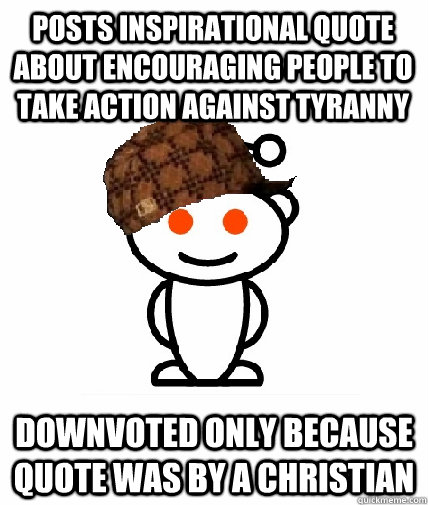 Posts inspirational quote about encouraging people to take action against tyranny Downvoted only because quote was by a Christian  Scumbag Redditor