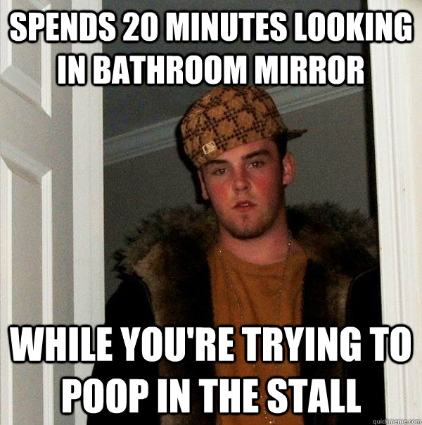 Spends 20 minutes looking in bathroom mirror while you're trying to poop in the stall - Spends 20 minutes looking in bathroom mirror while you're trying to poop in the stall  Scumbag Steve