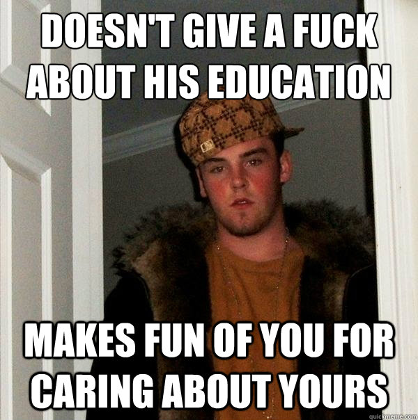 doesn't give a fuck about his education makes fun of you for caring about yours  Scumbag Steve