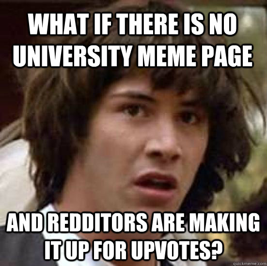 What if there is no university meme page and redditors are making it up for upvotes?  conspiracy keanu