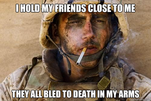 I hold my friends close to me they all bled to death in my arms  Ptsd