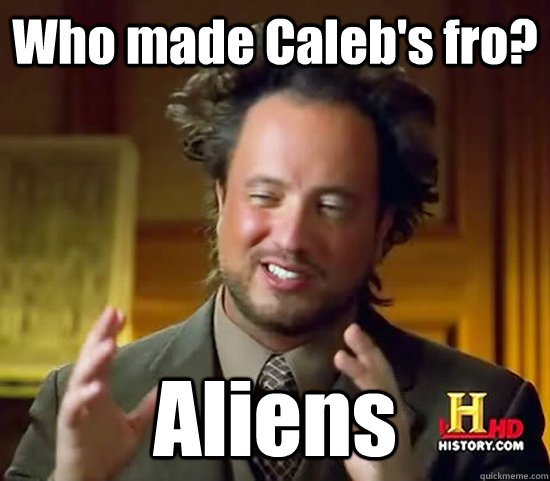 Who made Caleb's fro? Aliens - Who made Caleb's fro? Aliens  Ancient Aliens