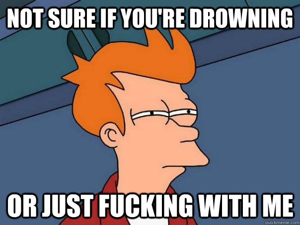 Not sure if you're drowning Or just fucking with me  Futurama Fry