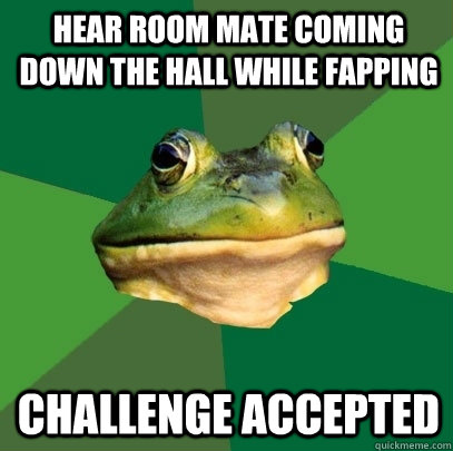 Hear room mate coming down the hall while fapping Challenge accepted - Hear room mate coming down the hall while fapping Challenge accepted  Foul Bachelor Frog