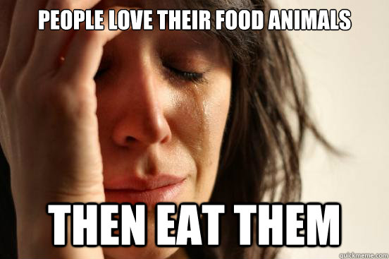 people love their food animals then eat them - people love their food animals then eat them  First World Problems