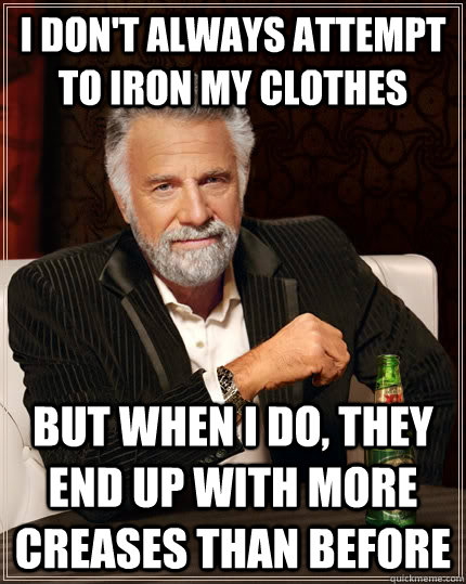 I don't always attempt to iron my clothes But when I do, they end up with more creases than before - I don't always attempt to iron my clothes But when I do, they end up with more creases than before  The Most Interesting Man In The World