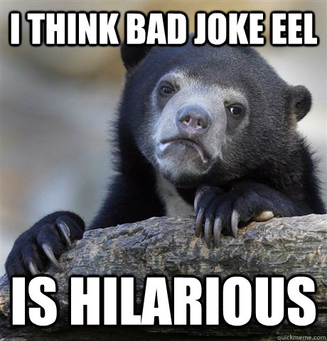 I think bad joke eel is hilarious  Confession Bear