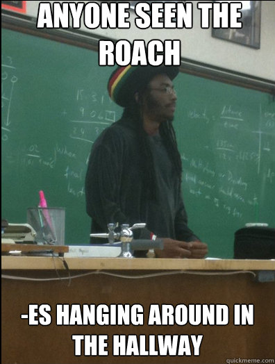 Anyone seen the roach -es hanging around in the hallway - Anyone seen the roach -es hanging around in the hallway  Rasta Science Teacher