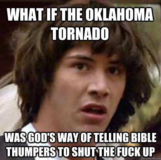 What if the Oklahoma Tornado Was god's way of telling bible thumpers to shut the fuck up - What if the Oklahoma Tornado Was god's way of telling bible thumpers to shut the fuck up  conspiracy keanu