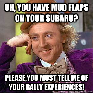 Oh, you have mud flaps on your Subaru? Please,you must tell me of your rally experiences!    Condescending Wonka