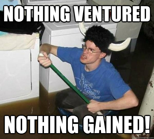 Nothing ventured Nothing Gained! - Nothing ventured Nothing Gained!  They said