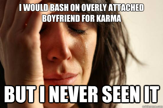 I would bash on overly attached boyfriend for karma But i never seen it  First World Problems