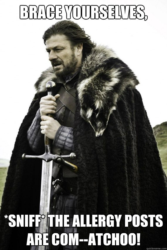 Brace yourselves, *sniff* The allergy posts are com--ATCHOO!  Brace yourself