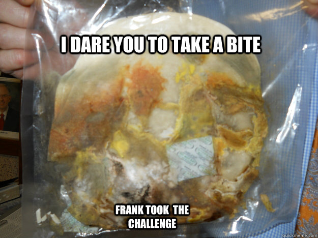 I dare you to take a bite frank took  the challenge  moldy tortilla