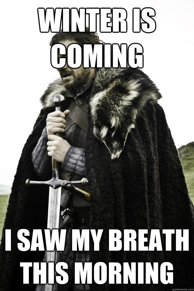 Winter is coming I saw my breath this morning  Winter is coming