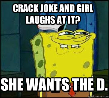 Crack joke and girl laughs at it? She wants the D.  She wants the D