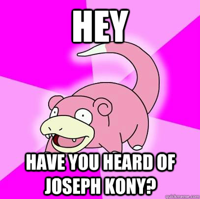 Hey have you heard of Joseph Kony?  Slowpoke