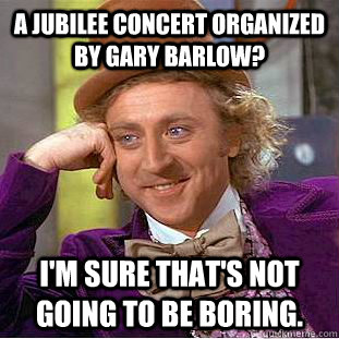 A jubilee concert organized by Gary Barlow? I'm sure that's not going to be boring.   Condescending Wonka