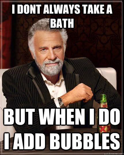 I dont always take a bath but when i do i add bubbles  The Most Interesting Man In The World