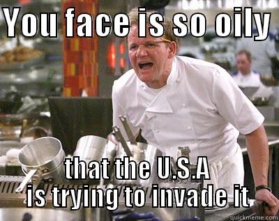 YOU FACE IS SO OILY  THAT THE U.S.A IS TRYING TO INVADE IT Chef Ramsay